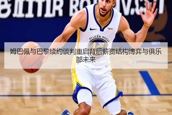 姆巴佩与巴黎续约谈判重启背后薪资结构博弈与俱乐部未来