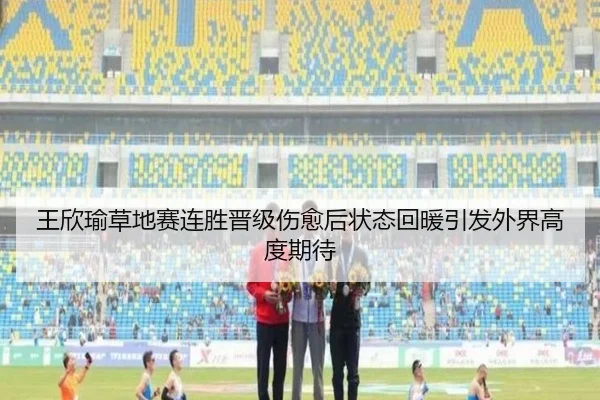 王欣瑜草地赛连胜晋级伤愈后状态回暖引发外界高度期待
