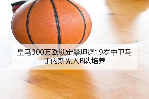 皇马300万欧锁定桑坦德19岁中卫马丁内斯先入B队培养