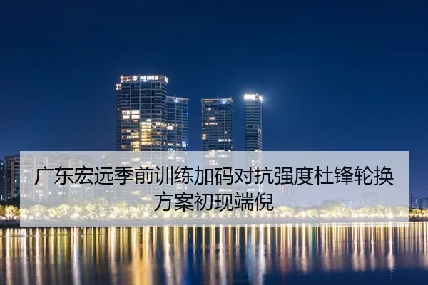 广东宏远季前训练加码对抗强度杜锋轮换方案初现端倪