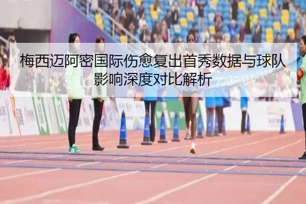 梅西迈阿密国际伤愈复出首秀数据与球队影响深度对比解析