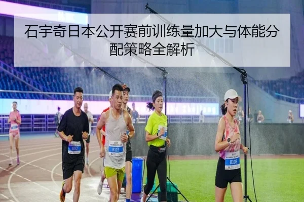 石宇奇日本公开赛前训练量加大与体能分配策略全解析