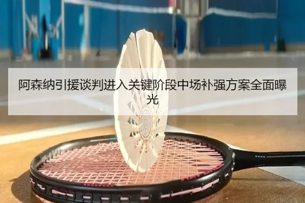阿森纳引援谈判进入关键阶段中场补强方案全面曝光