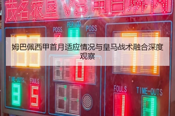 姆巴佩西甲首月适应情况与皇马战术融合深度观察